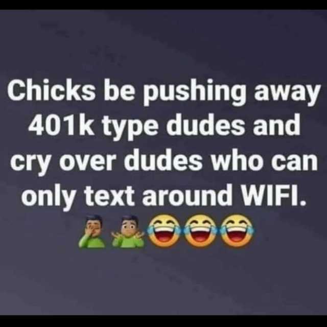 Chicks be pushing away 401k type dudes and cry over dudes who can only text around WIFI. 