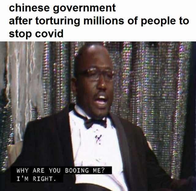 chinese government after torturing millions of people to stop covid WHY ARE YOU B0OING ME IM RIGHT.
