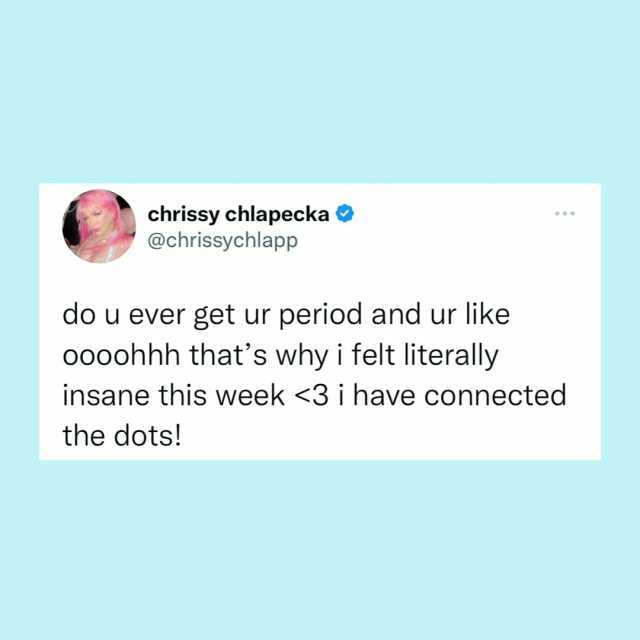 chrissy chlapecka @chrissychlapp do u ever get ur period and ur like oo0ohhh thats why i felt literally insane this week 3 i have connected the dots!