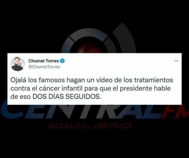 Chumel Torres @ChumelTorres Ojalá los famosos hagan un video de los tratamientos contra el cáncer infantil para que el presidente hable de eso DOS DIAS SEGUIDOS.