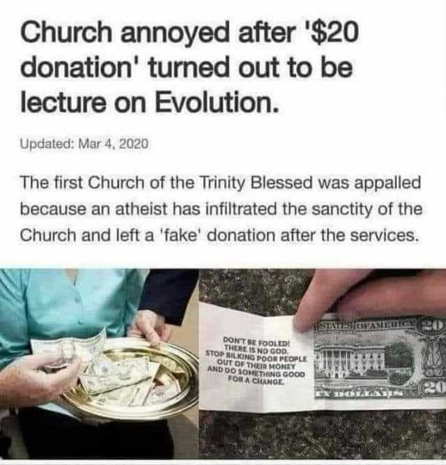 Church annoyed after $20 donation turned out to be lecture on Evolution. Updated Mar 4 2020 The first Church of the Trinity Blessed was appalled because an atheist has infiltrated the sanctity of the Church and left a fake donatio