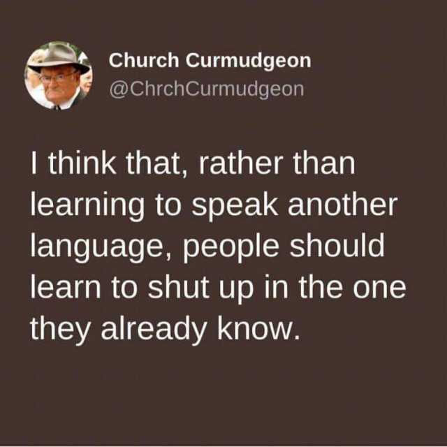 Church Curmudgeon @ChrchCurmudgeon I think that rather than learning to speak another language people should learn to shut up in the one they already know.