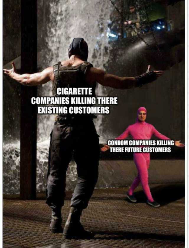 CIGARETTE COMPANIES KILLING THERE EXISTING CUSTOMERS CONDOM COMPANIES KILLING THERE FUTURE CUSTOMERS