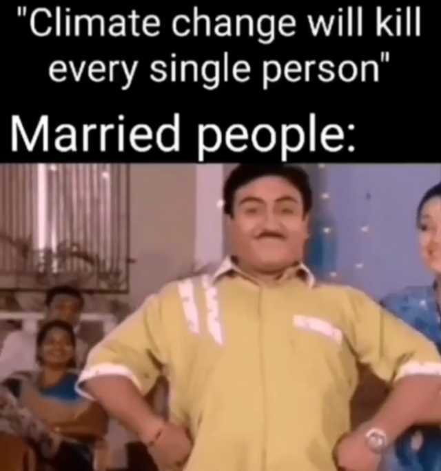 Climate change will kill every single person Married people 