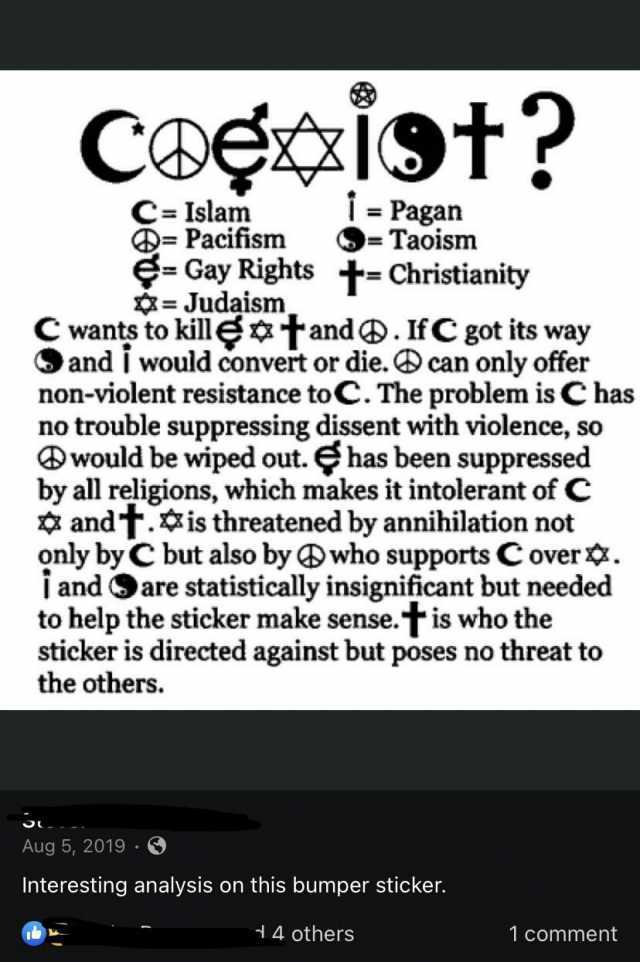 Coecist i = Pagan Taoism C= Islam = Pacifism e= Gay Rights t= Christianity = Judaism C wants to kill tand . IfC got its way and I would convert or die. can only offer non-violent resistance toC. The problem is C has no trouble sup