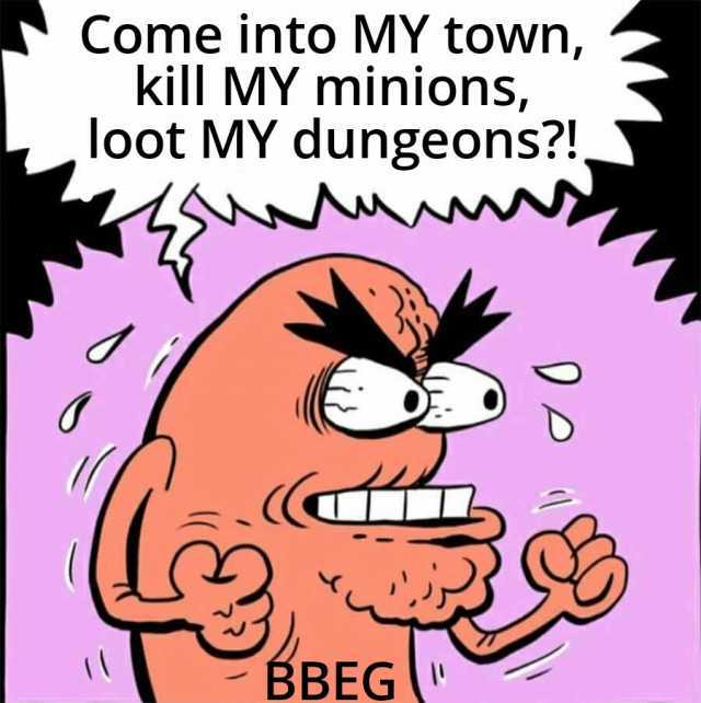 Come into MY town kill MY minions loot MY dungeons!. BBEG