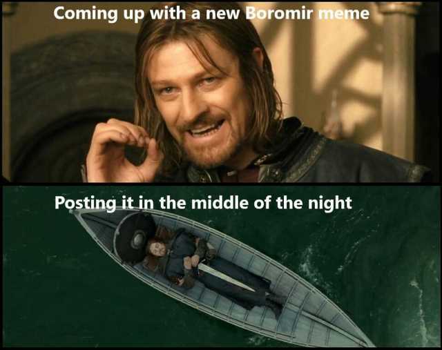 Coming up with a new Boromir meme Posting it in the middle of the night