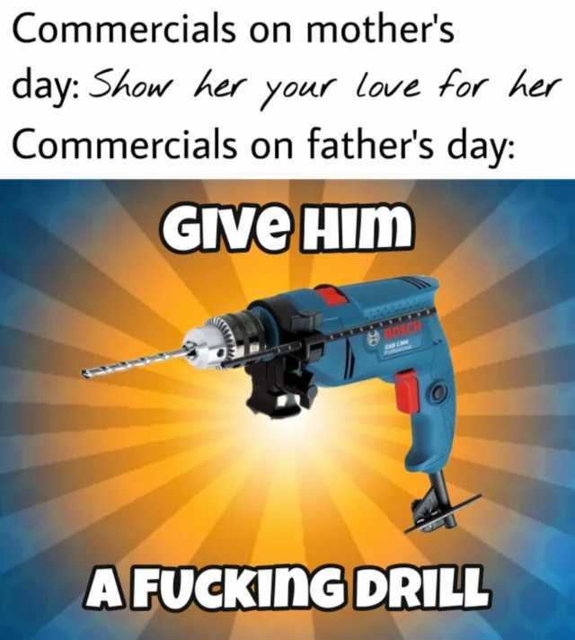 Commercials on mothers day Show her your love for her Commercials on fathers day GIVe HimD AFUCKING DRILL