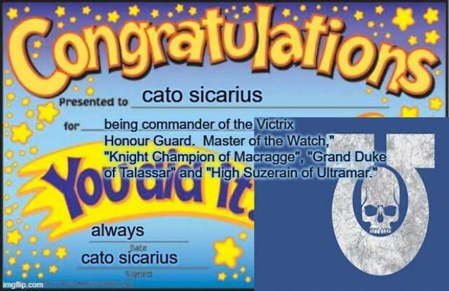 Congralujalions cato sicarius Presented to being commander of the Vicirix Honour Guard. Master of the Watch Knight Champion of MacraggeGrand Duke of Talassarand High Suzerain of Ultramar for always Date cato sicarius Sanea imgflip