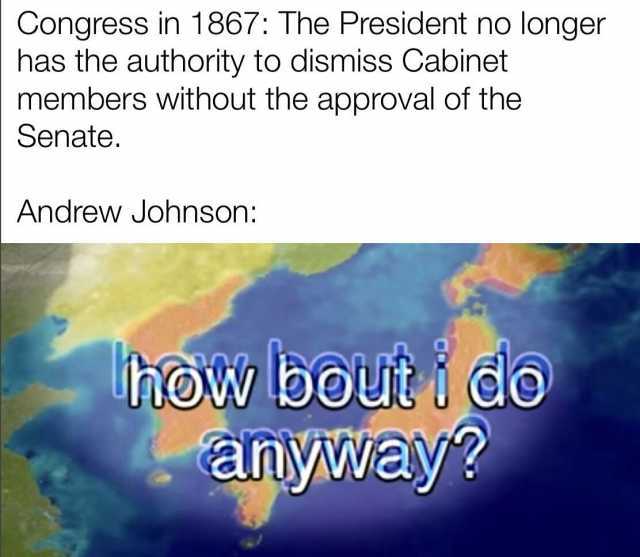 Congress in 1867 The President no longer has the authority to dismiss Cabinet members without the approval of the Senate. Andrew Johnson how boutido anyway