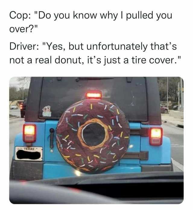 Cop Do you know why I pulled you Over Driver Yes but unfortunately thats not a real donut its just a tire cover. . TEXAS