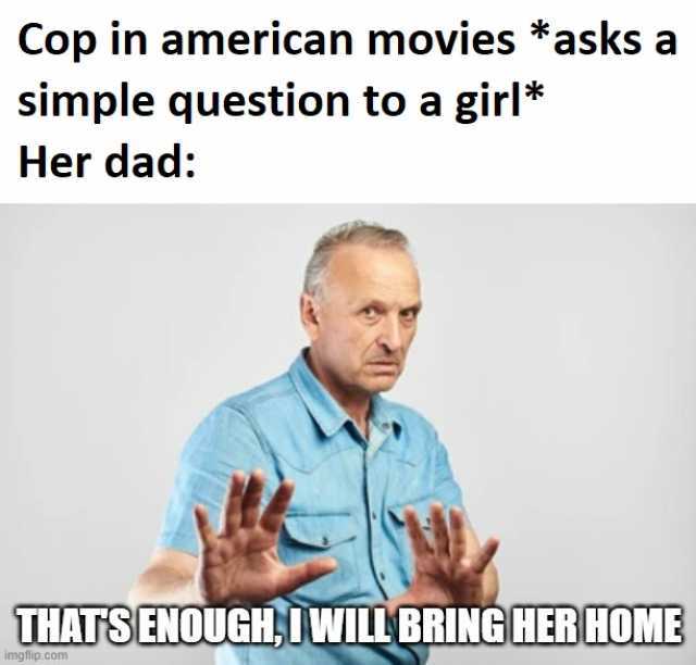 Cop in american movies *asks a simple question to a girl* Her dad THATS ENOUGH I WILL BRING HER HOME imgflip.com