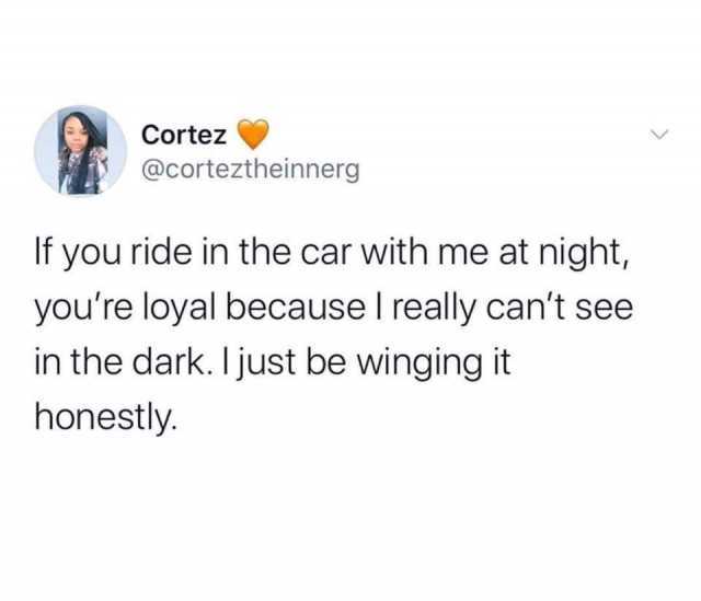 Cortez @corteztheinnerg If you ride in the car with me at night youre loyal because I really cant see in the dark. I just be winging it honestly. 