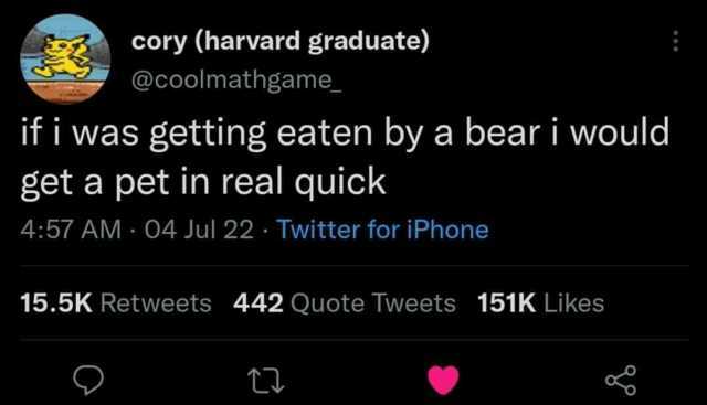 cory (harvard graduate) @coolmathgame if i was getting eaten by a beari would get a pet in real quick 457 AM 04 Jul 22 Twitter for iPhone 15.5K Retweets 442 Quote Tweets 151K Likes