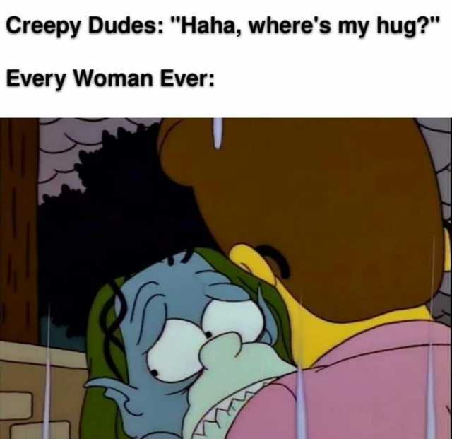 Creepy Dudes Haha wheres my hug Every Woman Ever