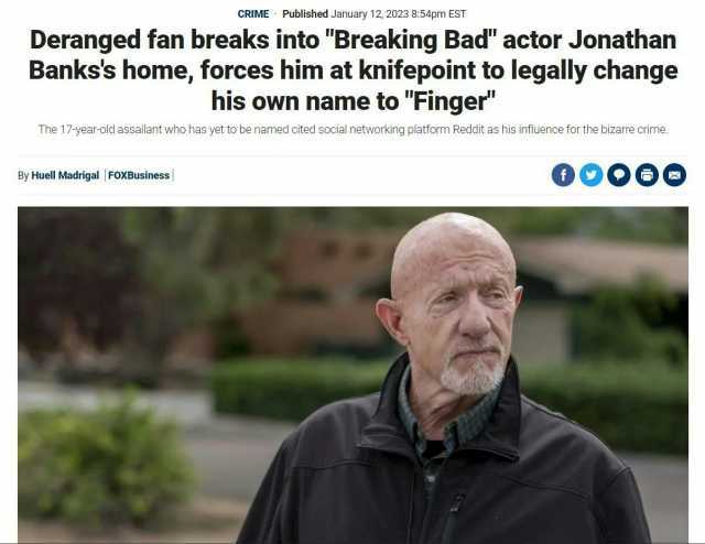 CRIME Published January 12 2023 854pm EST Deranged fan breaks into Breaking Bad actor Jonathan Bankss home forces him at knifepoint to legally change his own name to Finger The 17-year-old assailant who has yet to be named cited s