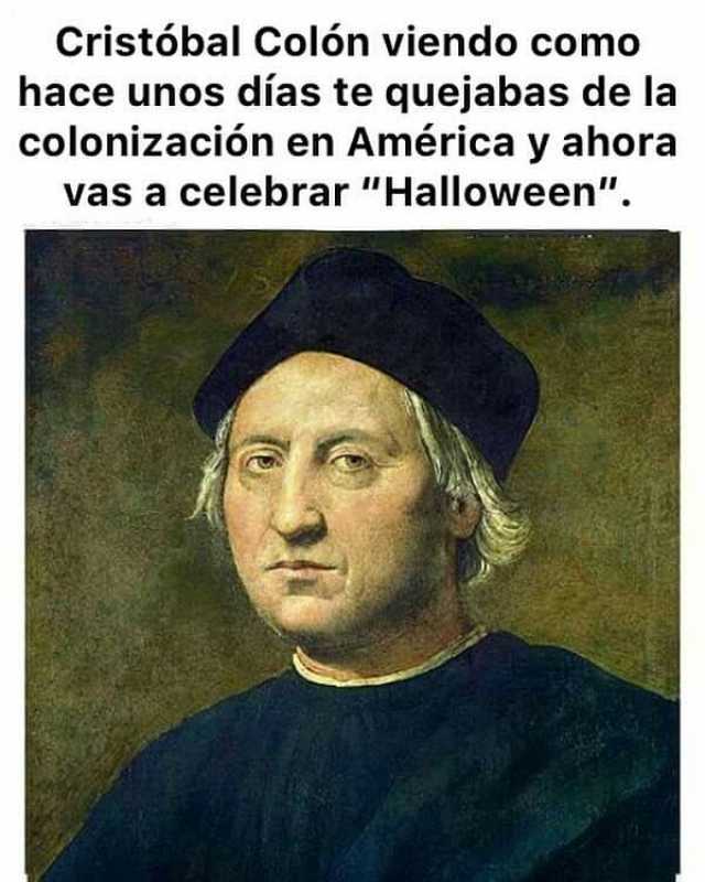 Cristóbal Colón viendo como hace unos dias te quejabas de la colonización en América y ahora vas a celebrar Halloween.