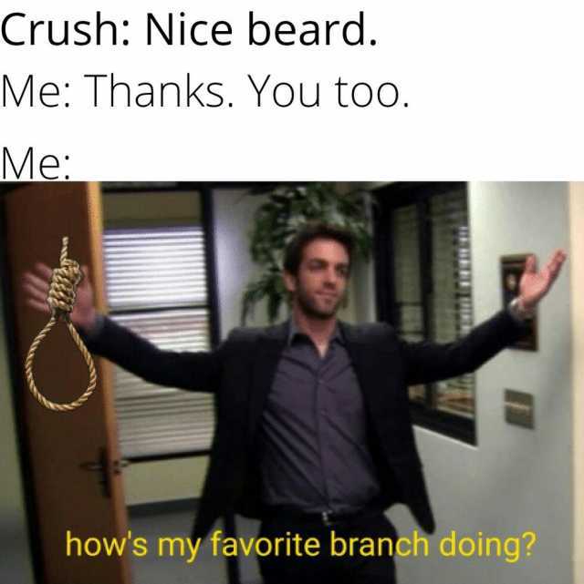 Crush Nice beard. Me Thanks. You too. Me hows my favorite branch doing