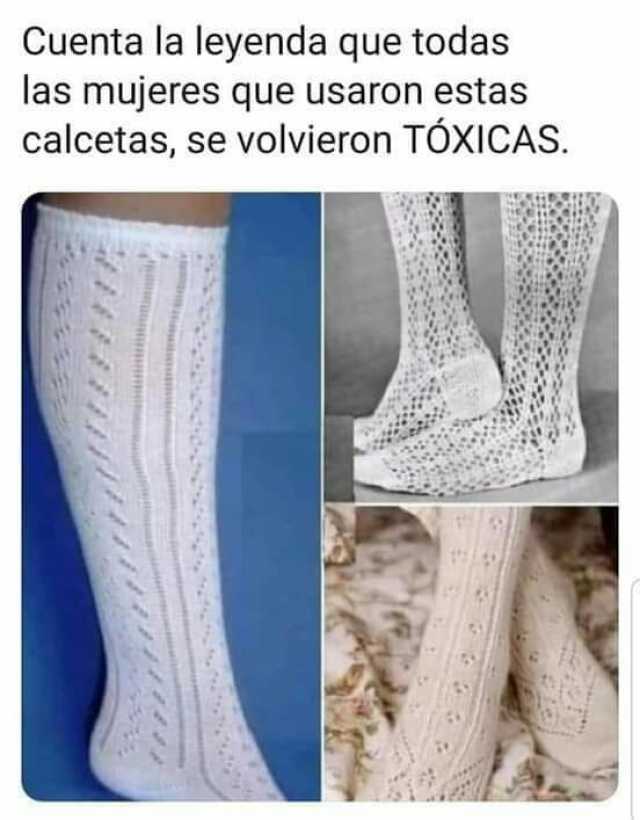 Cuenta la leyenda que todas las mujeres que usaron estas calcetas se volvieron TÓXICAS.