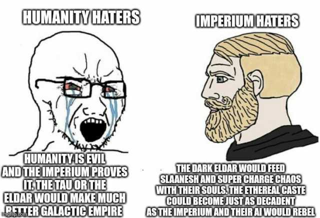 CUMANITVHAMERS MPERIUM GATERS HUMANITYISEVIL ANDTHE IMBPERIUM PROVS TTHETAUORTHE ELDAR WOULD MAKE MUCH BEMER GALACTICEMPIRE ASTHE IMPERIUM ANDTHEIRAI WOULD REBEL THE DARKELDAR WOULD FEED SLAANESHAND SUPER GHARGE CHAOS WITHTHEIR SO