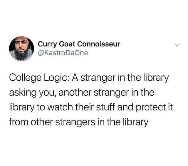 Curry Goat Connoisseur @KastroDaOne College Logic A stranger in the library asking you another stranger in the library to watch their stuff and protect it from other strangers in the library 