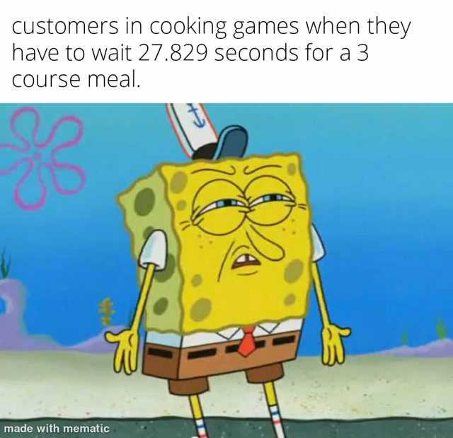 CUstomers in cooking games when they have to wait 27.829 seconds for a 3 COurse meal. made with mematic