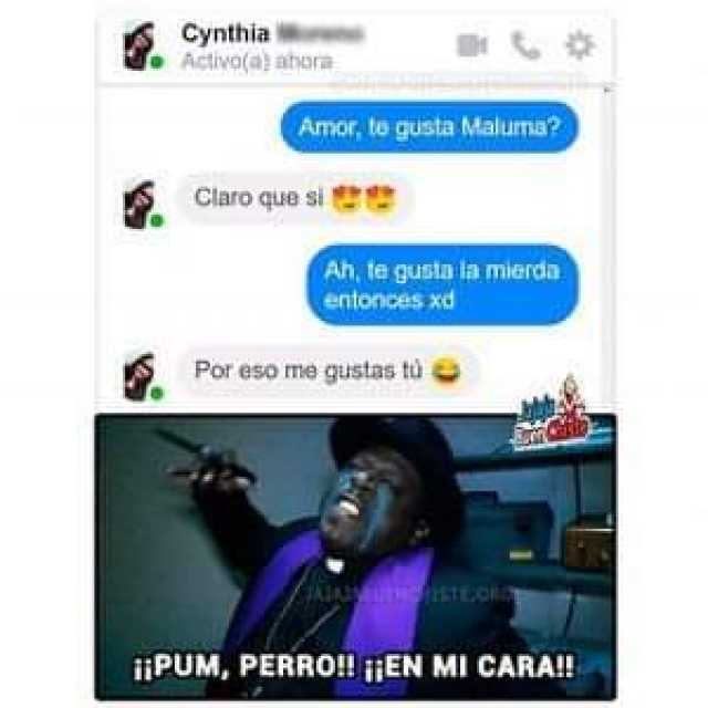 Cynthia Activo(a) ahora Amor te gusta Maluma? Claro que si Ah te gusta la mierda entonces xd Por eso me gustas tù i¡PUM PERRO! ¡EN MI CARA! 