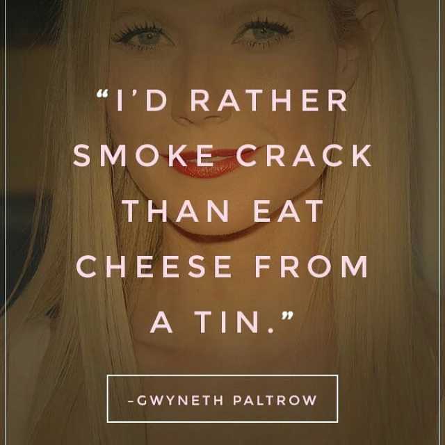D RATHER SMOKE CRACK THAN EAT CHEESE FROM A TIN. -GWYNETH PALTROW