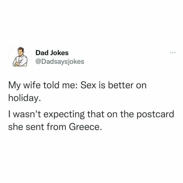 Dad Jokes @Dadsaysjokes My wife told me Sex is better on holiday. I wasnt expecting that on the postcard she sent from Greece.