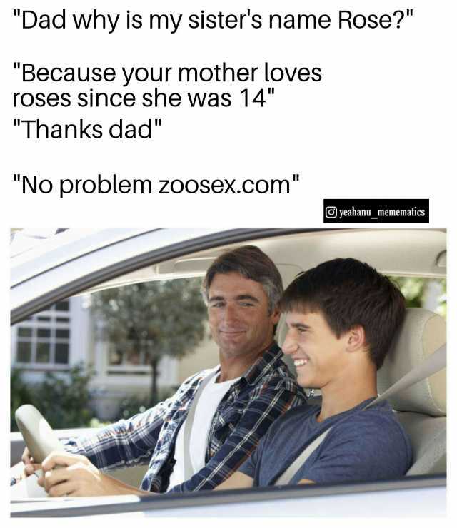 Dad why is my sisters name Rose Because your mother loves roses since she was 14 Thanks dad No problem zoosex.com yeahanu_memematics