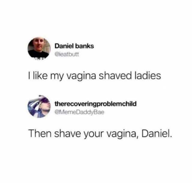 Daniel banks @ieatbutt I like my vagina shaved ladies therecoveringproblemchild @MemeDaddyBae Then shave your vagina Daniel. 