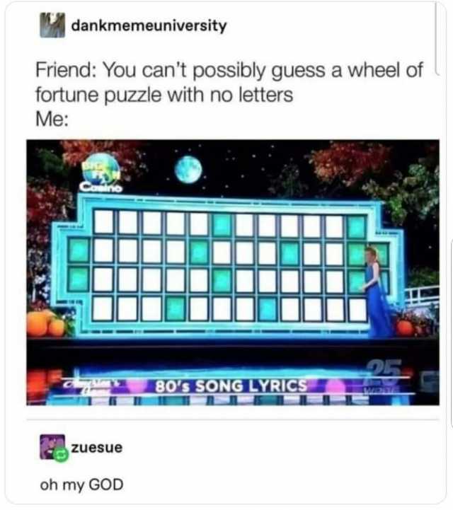 dankmemeuniversity Friend You cant possibly guess a wheel of fortune puzzle with no letterss Me 80S SONG LYRIGS zuesue oh my GOD
