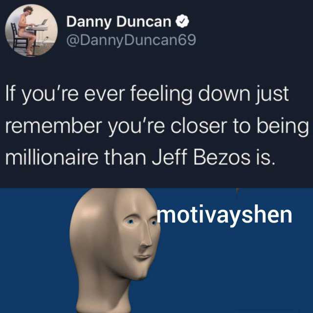 Danny Duncan @DannyDuncan69 If youre ever feeling down just remember youre closer to being millionaire than Jeff Bezos is. motivayshen 