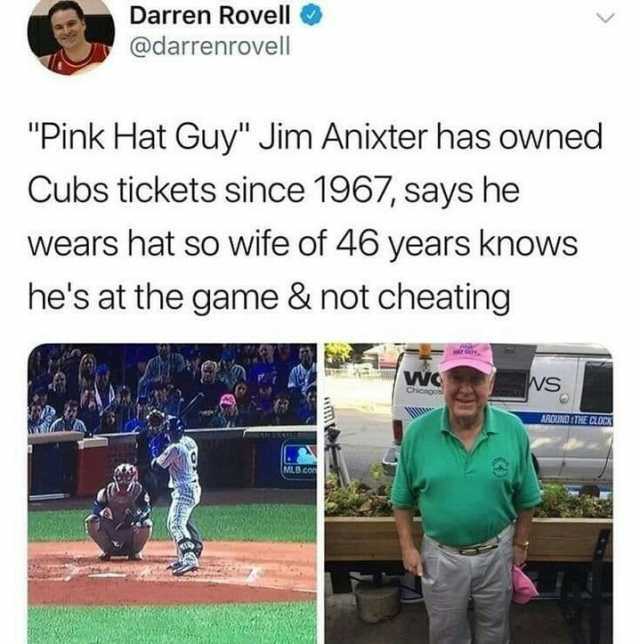 Darren Rovell @darrenrovell Pink Hat Guy Jim Anixter has Owned Cubs tickets since 1967 says he wears hat so wife of 46 years knows hes at the game & not cheating WO WS ww ARCUNO 2THECOcs