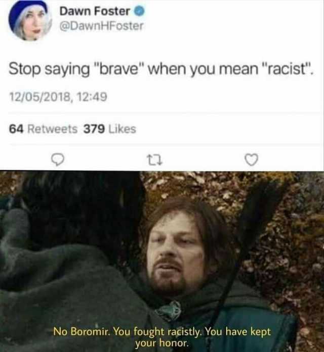 Dawn Foster @DawnHFoster Stop saying brave when you mean racist. 12/05/2018 1249 64 Retweets 379 Likes No Boromir. You fought racistly. You have kept your honor.