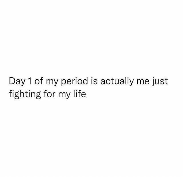 Day 1 of my period is actually me just fighting for my life