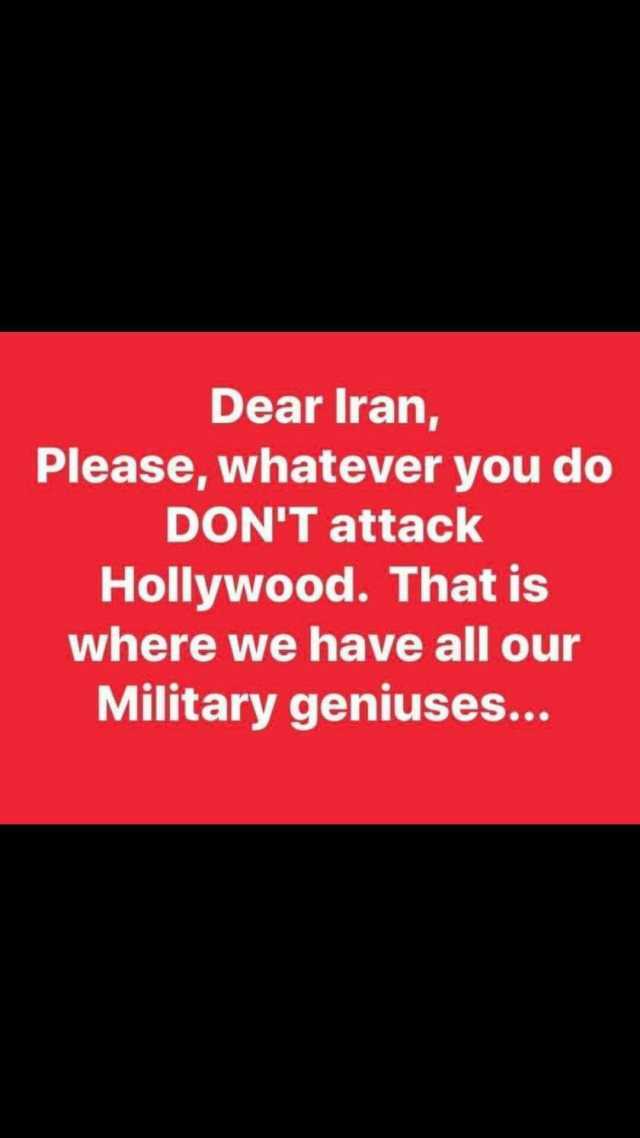 Dear Iran Please whatever you do DONT attack Hollywood. That is where we have all our Military geniuses...