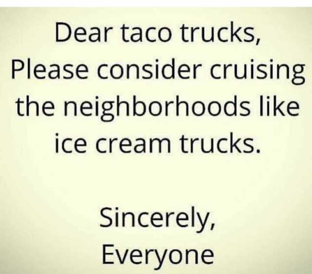 Dear taco trucks Please consider cruising the neighborhoods like ice cream trucks. Sincerely Everyone 