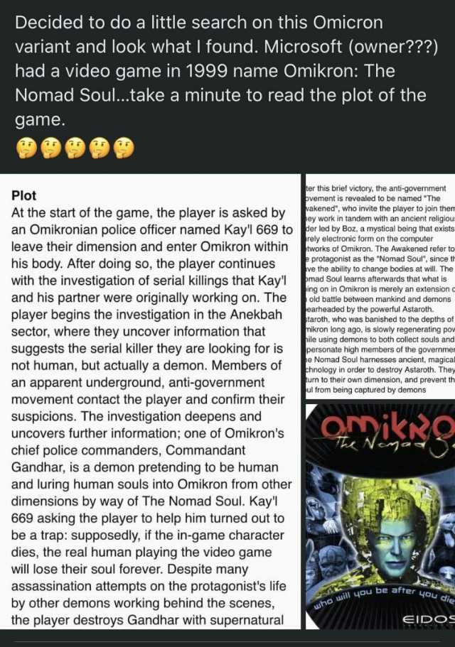Decided to do a little search on this Omicron variant and look what I found. Microsoft (owner) had a video game in 1999 name Omikron The Nomad Soul..take a minute to read the plot of the game. er this brief victory the anti-govern