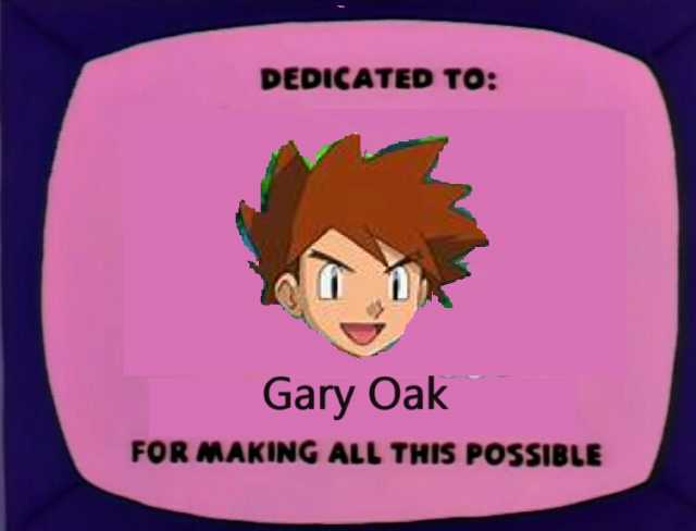 DEDICATED TO Gary Oak FOR MAKING ALL THIS POSSIBLE