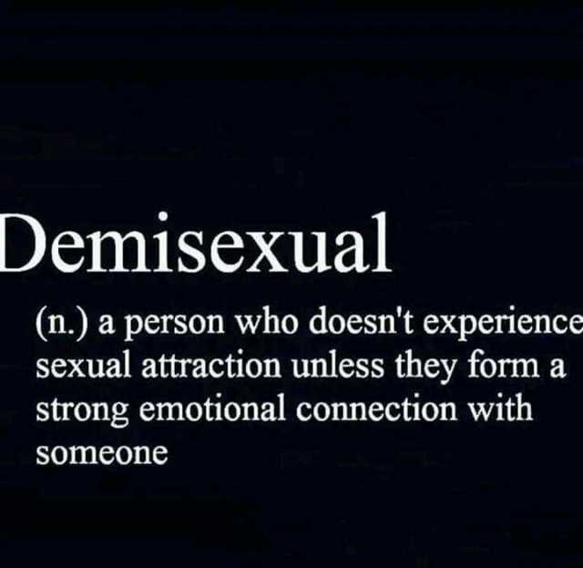 Demisexual (n.) a person who doesnt experience sexual attraction unless they form a strong emotional connection with Someone