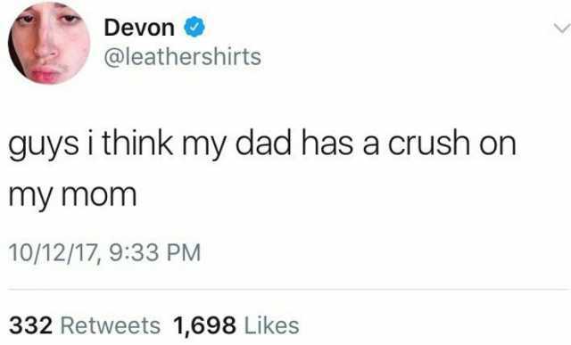 Devon @leathershirts guys i think my dad has a crush on my mom 10/12/17 933 PM 332 Retweets 1698 Likes