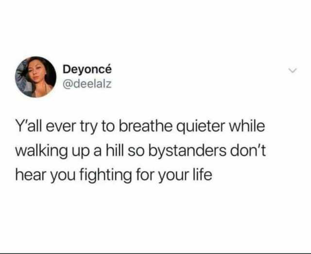 Deyoncé @deelalz Yall ever try to breathe quieter while walking up a hill so bystanders dont hear you fighting for your life