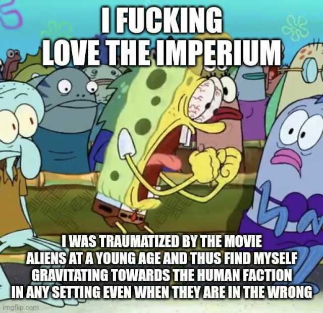 DFUCKING LOVETHEUMPERIUM . A IWAS TRAŪMATIZED BYTHE MOVIE ALIENS AT AYOUNG AGEAND THUS FIND MYSELF GRAVITATING TOWARDS THE HUMAN FACTION IN ANY SETTING EVEN WHEN THEY AREIN THE WRONG imgflip.com