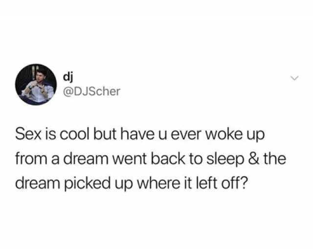 dị @DJScher Sex is cool but have u ever woke up from a dream went back to sleep & the dream picked up where it left off