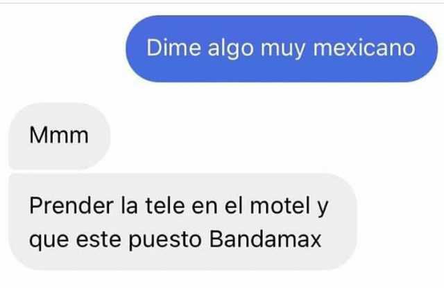 Dime algo muy mexicano Mmm Prender la tele en el motel y que este puesto Bandamax
