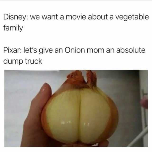 Disney we want a movie about a vegetable family Pixar lets give an Onion mom an absolute dump truck