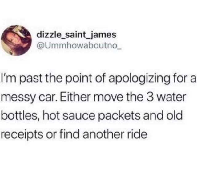 dizzle saint james @Ummhowaboutno Im past the point of apologizing for a messy car. Either move the 3 water bottles hot sauce packets and old receipts or find another ride 