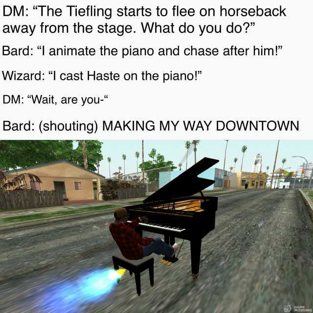 DM The Tiefling starts to flee on horseback away from the stage. What do you do Bard 1 animate the piano and chase after him! Wizard 1 cast Haste on the piano! DM Wait are you- Bard (shouting) MAKING MY WAY DOWNTOWN OInco MODDING