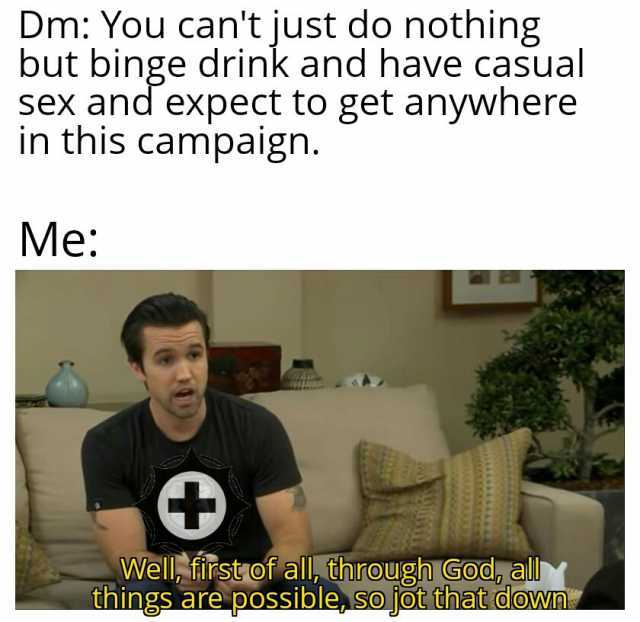 Dm You cant just do nothing but binge drink and have casual sex and expect to get anywhere in this campaign. Me Well firstof all through Godally things are possible so jot that down